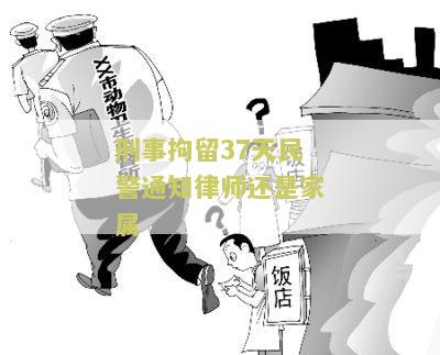 刑事拘留37天民警通知律师还是家属：被拘者权益如何保障？