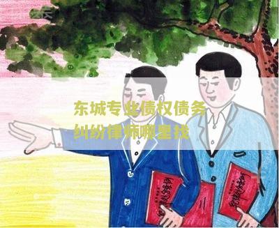 东城专业债权债务纠纷律师哪里找？寻求专业法律援助解决债权债务纠纷！