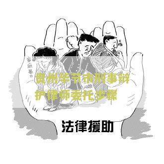贵州节市刑事辩护律师委托步骤：我需要了解如何委托律师进行刑事辩护