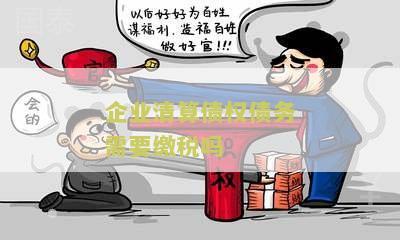 企业清算债权债务需要缴税吗及处理方法