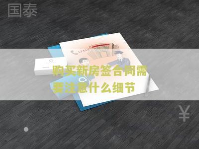 购买新房签合同需要注意什么细节和内容，购买新房签合同需要注意哪些问题