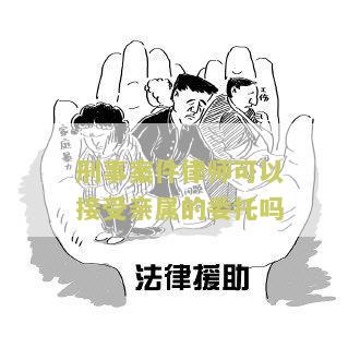 刑事案件律师可以接受亲属的委托吗，为什么可以接受亲属的委托，委托律师的人
