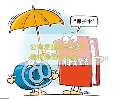 公司重组后之前的债权债务谁承担责任？完整解析。