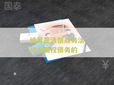 结算是清偿商务活动中债权债务的
