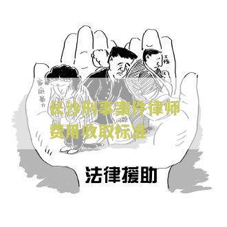 长沙刑事案件律师费用收取标准表及相关信息