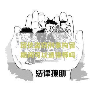 团伙盗窃刑事拘留期间可以请律师吗知乎讨论